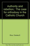 Authority and Rebellion: The Case for Orthodoxy in the Catholic Church by Charles E. Rice